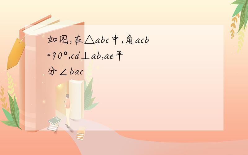 如图,在△abc中,角acb=90°,cd⊥ab,ae平分∠bac