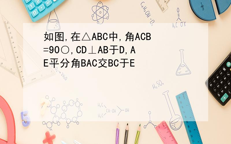 如图,在△ABC中,角ACB=90○,CD⊥AB于D,AE平分角BAC交BC于E