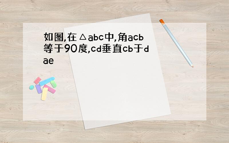 如图,在△abc中,角acb等于90度,cd垂直cb于dae