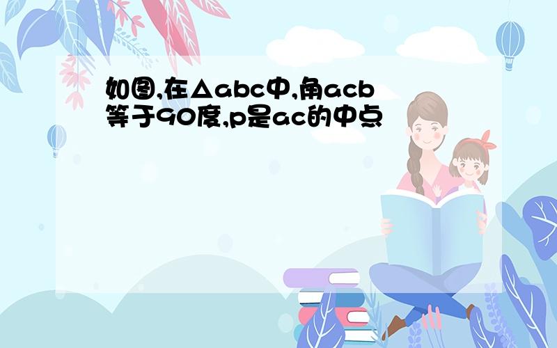 如图,在△abc中,角acb等于90度,p是ac的中点