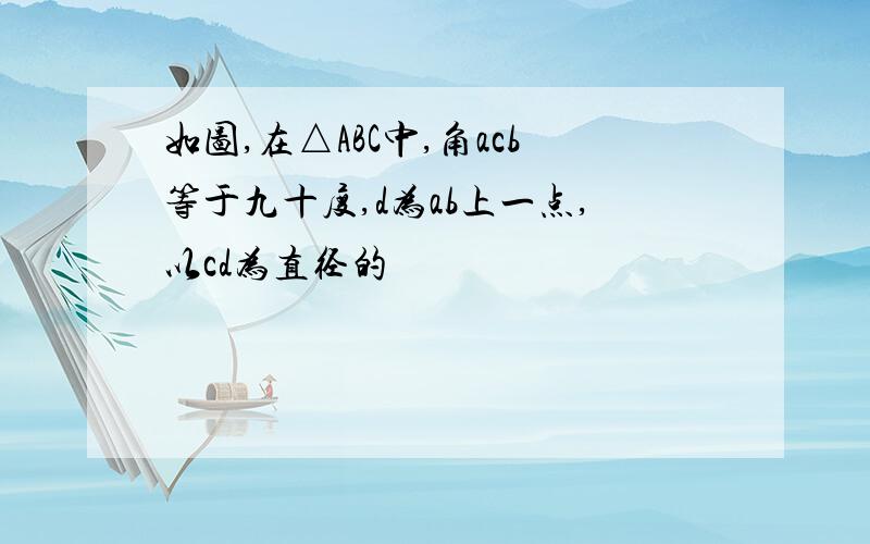 如图,在△ABC中,角acb等于九十度,d为ab上一点,以cd为直径的