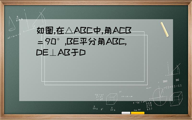 如图,在△ABC中,角ACB＝90°,BE平分角ABC,DE⊥AB于D