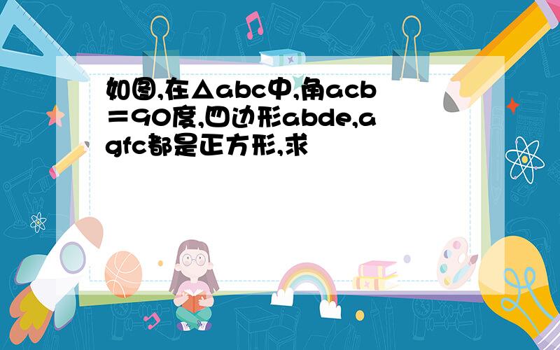 如图,在△abc中,角acb＝90度,四边形abde,agfc都是正方形,求