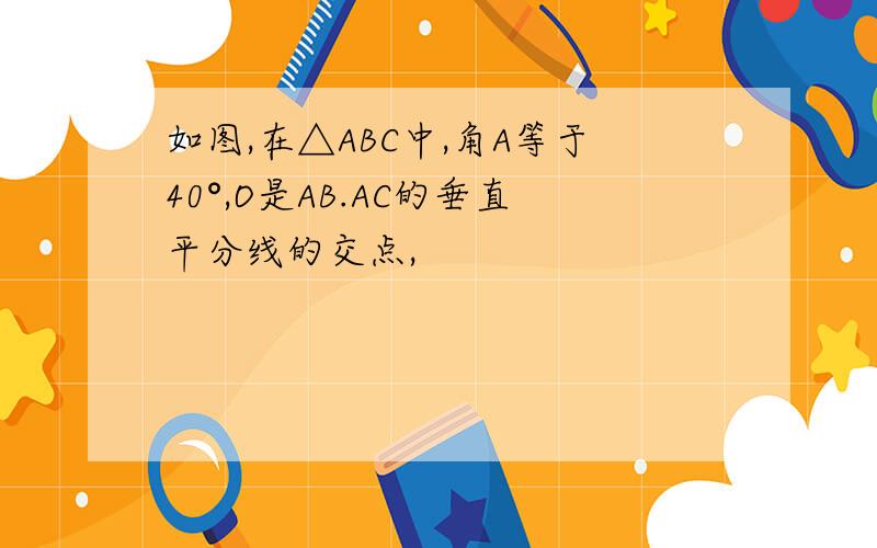 如图,在△ABC中,角A等于40°,O是AB.AC的垂直平分线的交点,