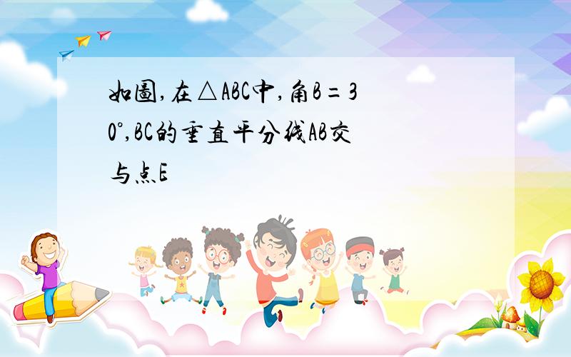 如图,在△ABC中,角B=30°,BC的垂直平分线AB交与点E