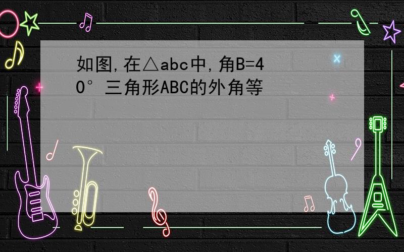 如图,在△abc中,角B=40°三角形ABC的外角等