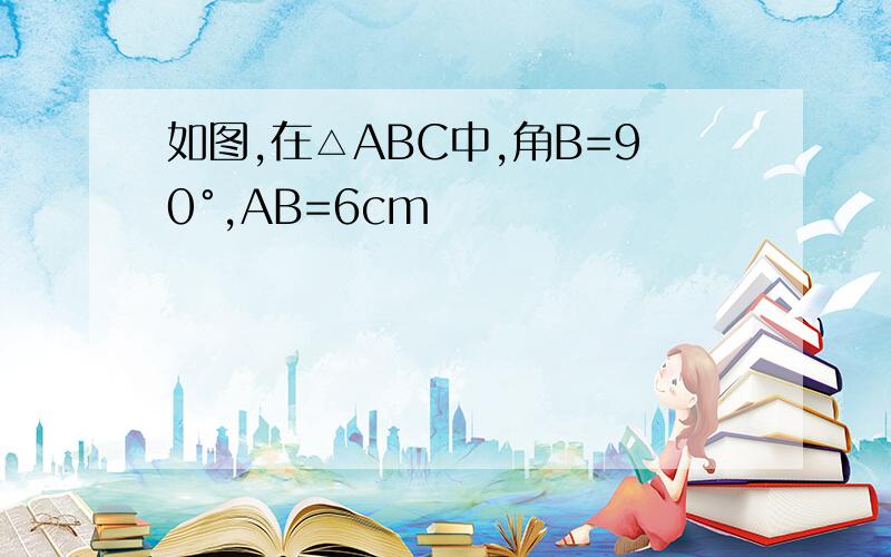 如图,在△ABC中,角B=90°,AB=6cm