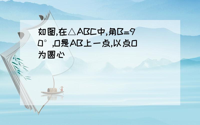 如图,在△ABC中,角B=90°,O是AB上一点,以点O为圆心