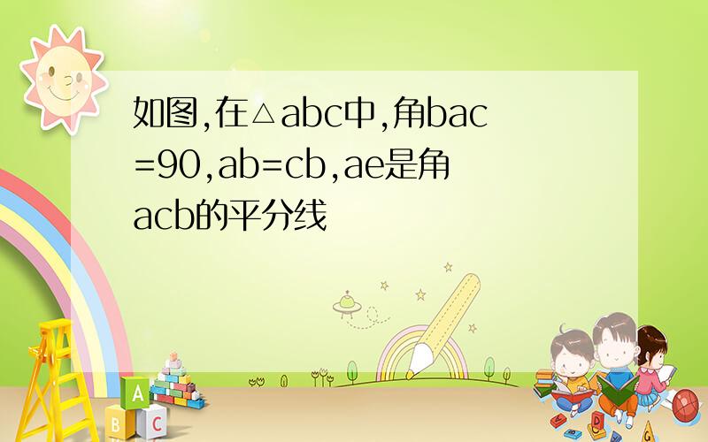 如图,在△abc中,角bac=90,ab=cb,ae是角acb的平分线