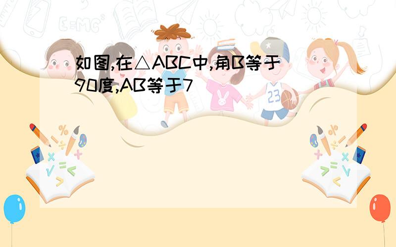 如图,在△ABC中,角B等于90度,AB等于7