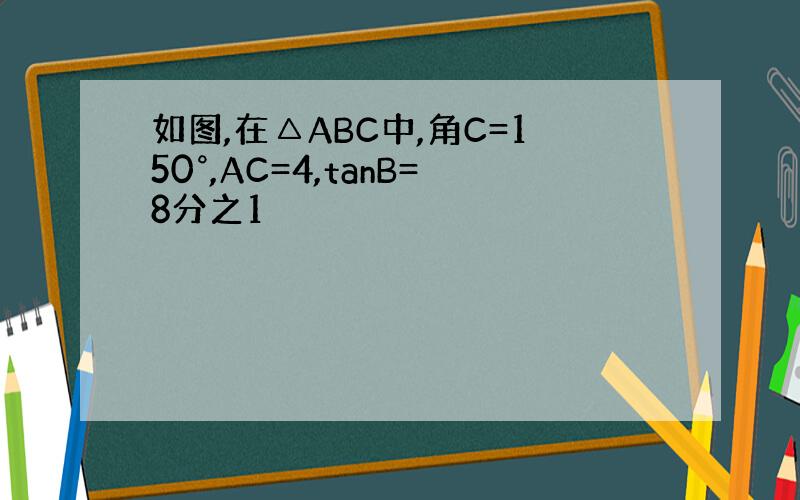 如图,在△ABC中,角C=150°,AC=4,tanB=8分之1