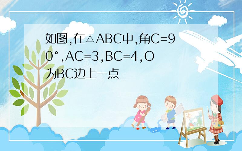 如图,在△ABC中,角C=90°,AC=3,BC=4,O为BC边上一点