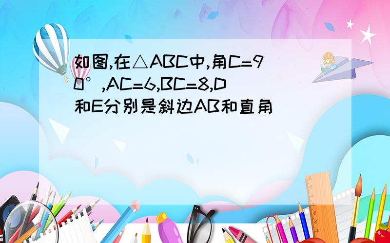 如图,在△ABC中,角C=90°,AC=6,BC=8,D和E分别是斜边AB和直角