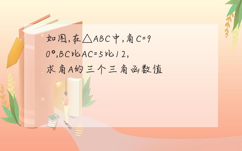 如图,在△ABC中,角C=90°,BC比AC=5比12,求角A的三个三角函数值