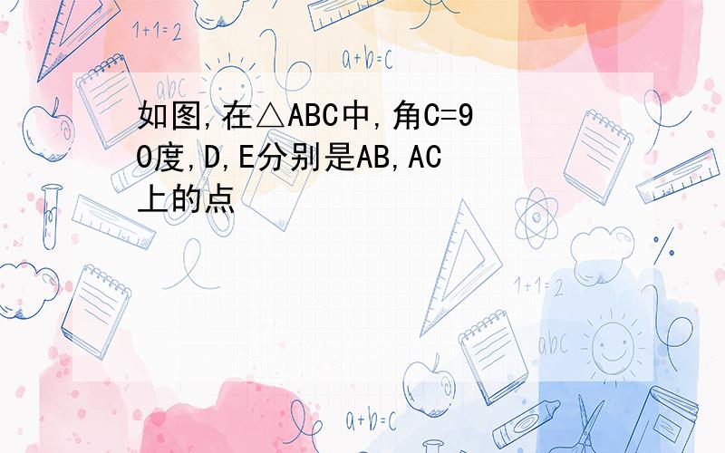 如图,在△ABC中,角C=90度,D,E分别是AB,AC上的点