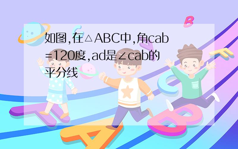 如图,在△ABC中,角cab=120度,ad是∠cab的平分线