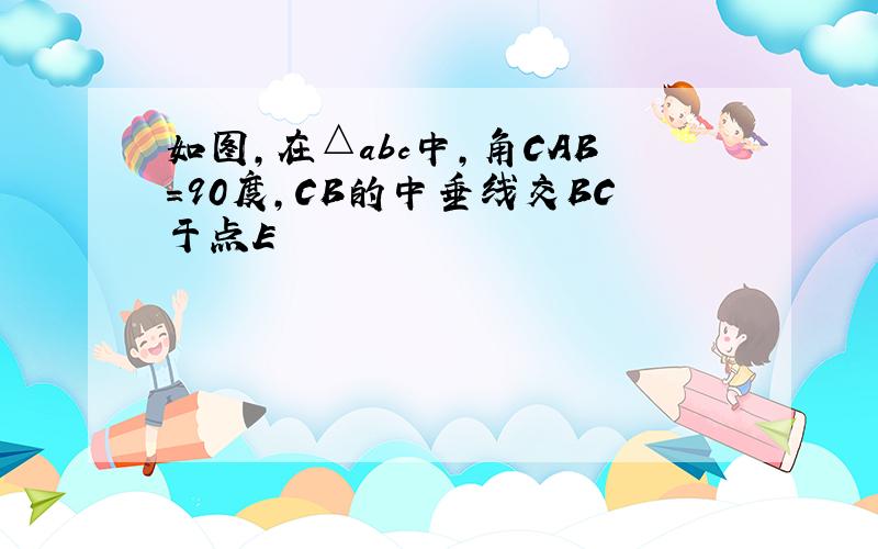 如图,在△abc中,角CAB=90度,CB的中垂线交BC于点E