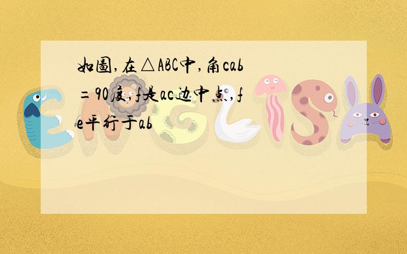 如图,在△ABC中,角cab=90度,f是ac边中点,fe平行于ab