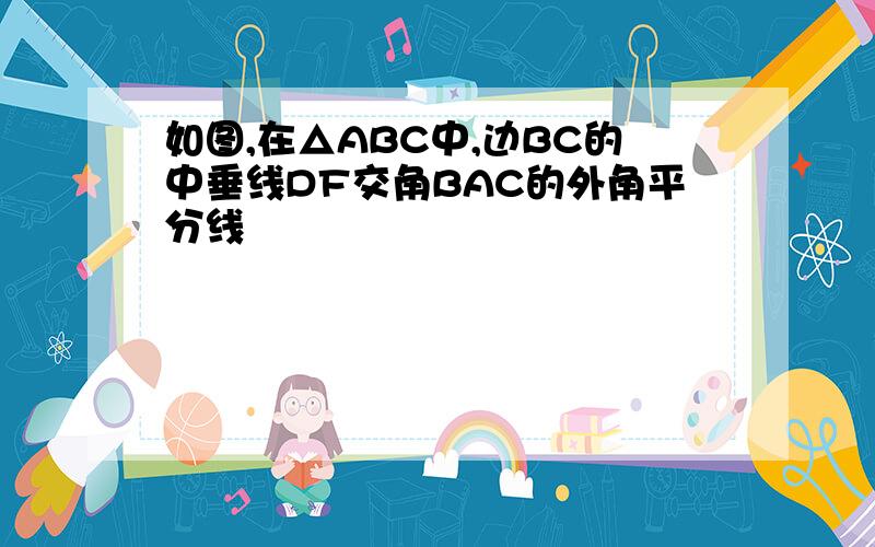 如图,在△ABC中,边BC的中垂线DF交角BAC的外角平分线