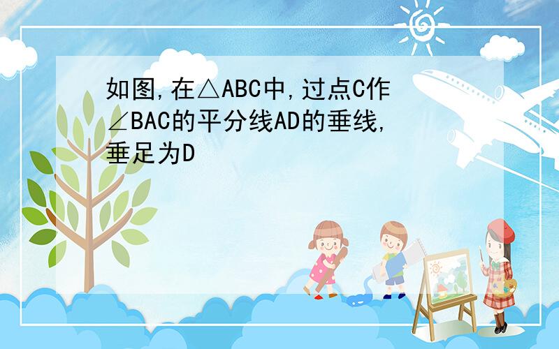 如图,在△ABC中,过点C作∠BAC的平分线AD的垂线,垂足为D