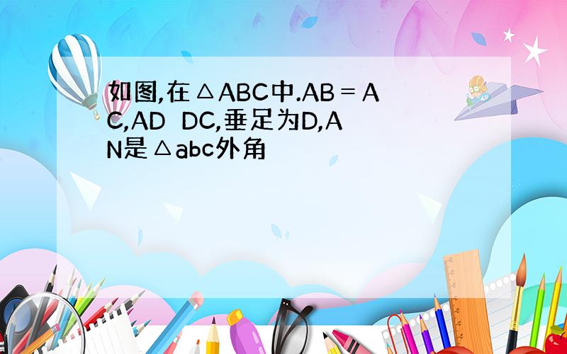 如图,在△ABC中.AB＝AC,AD⊥DC,垂足为D,AN是△abc外角