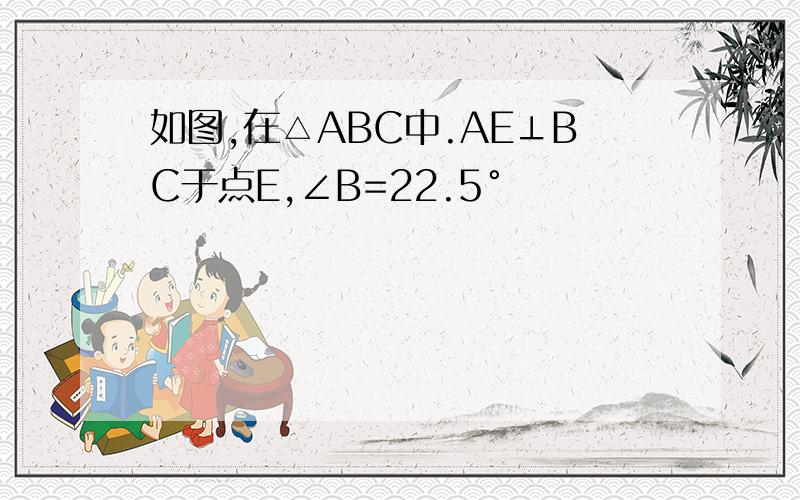 如图,在△ABC中.AE⊥BC于点E,∠B=22.5°