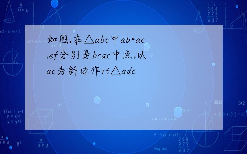 如图,在△abc中ab=ac,ef分别是bcac中点,以ac为斜边作rt△adc