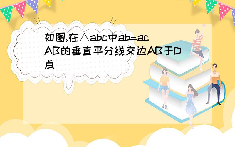 如图,在△abc中ab=acAB的垂直平分线交边AB于D点