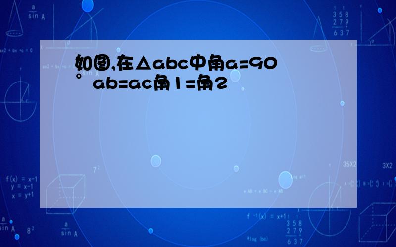 如图,在△abc中角a=90°ab=ac角1=角2