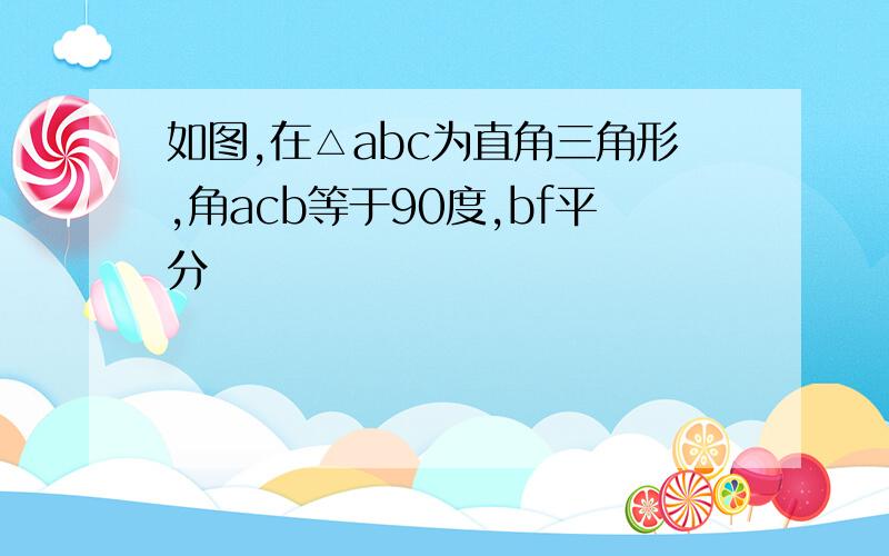 如图,在△abc为直角三角形,角acb等于90度,bf平分