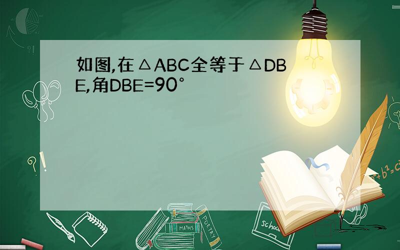 如图,在△ABC全等于△DBE,角DBE=90°