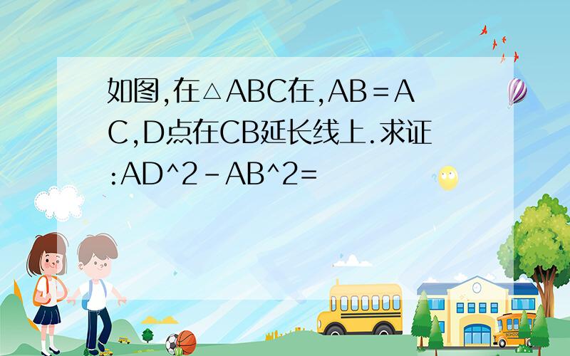 如图,在△ABC在,AB＝AC,D点在CB延长线上.求证:AD^2-AB^2=