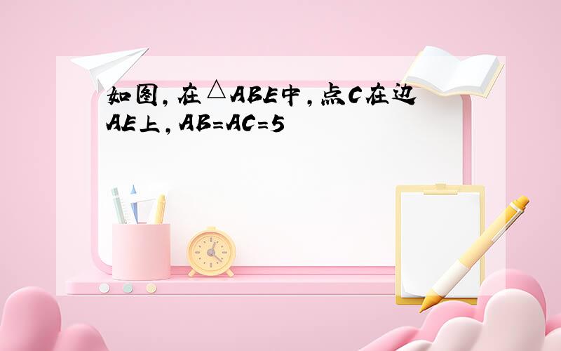 如图,在△ABE中,点C在边AE上,AB=AC=5