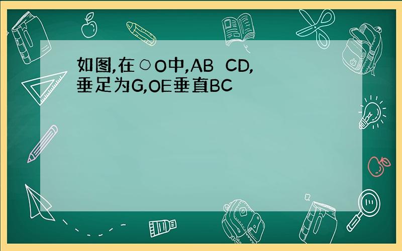 如图,在○O中,AB⊥CD,垂足为G,OE垂直BC