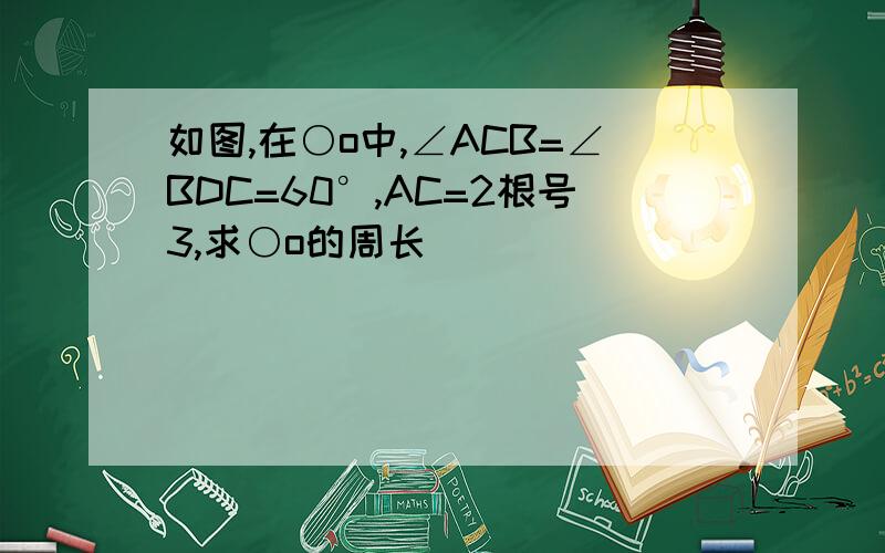 如图,在○o中,∠ACB=∠BDC=60°,AC=2根号3,求○o的周长