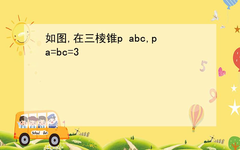 如图,在三棱锥p abc,pa=bc=3