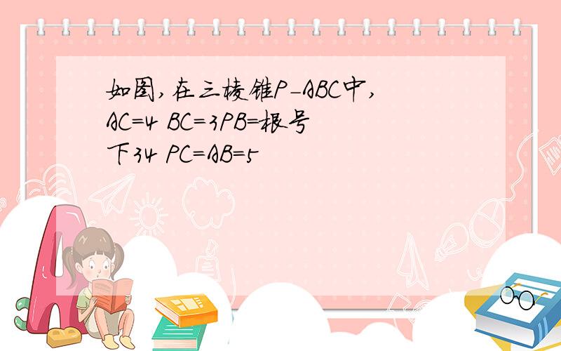 如图,在三棱锥P-ABC中,AC=4 BC=3PB=根号下34 PC=AB=5