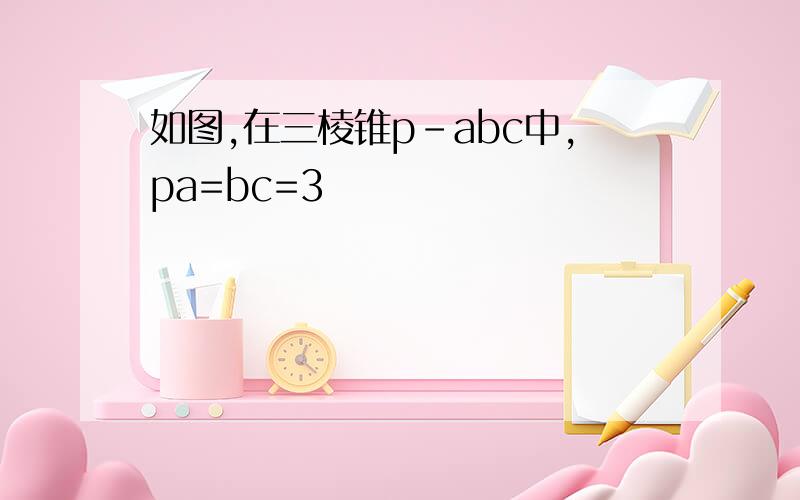 如图,在三棱锥p-abc中,pa=bc=3