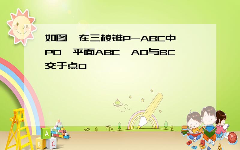 如图,在三棱锥P-ABC中,PO⊥平面ABC,AO与BC交于点O