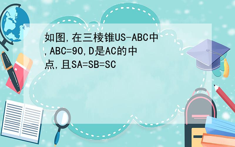 如图,在三棱锥US-ABC中,ABC=90,D是AC的中点,且SA=SB=SC