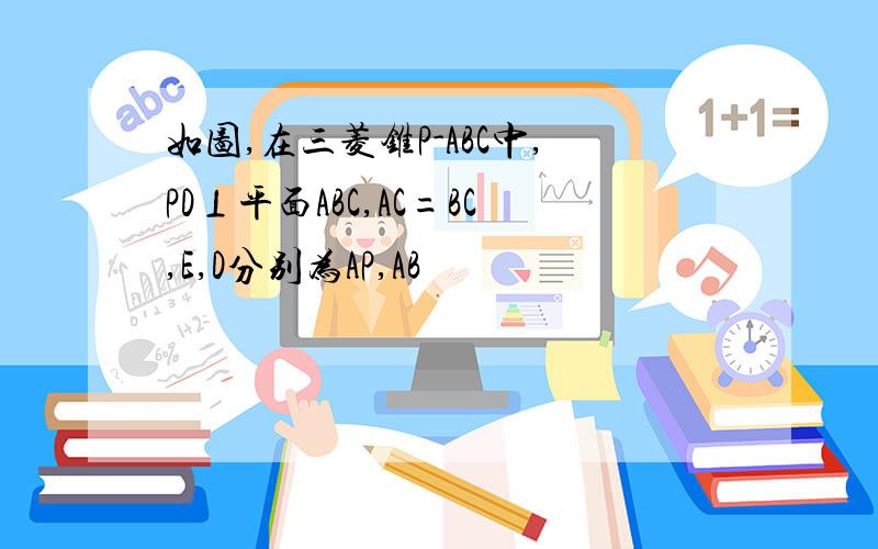 如图,在三菱锥P-ABC中,PD⊥平面ABC,AC=BC,E,D分别为AP,AB