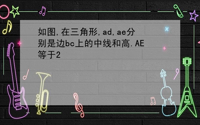 如图,在三角形,ad,ae分别是边bc上的中线和高.AE等于2