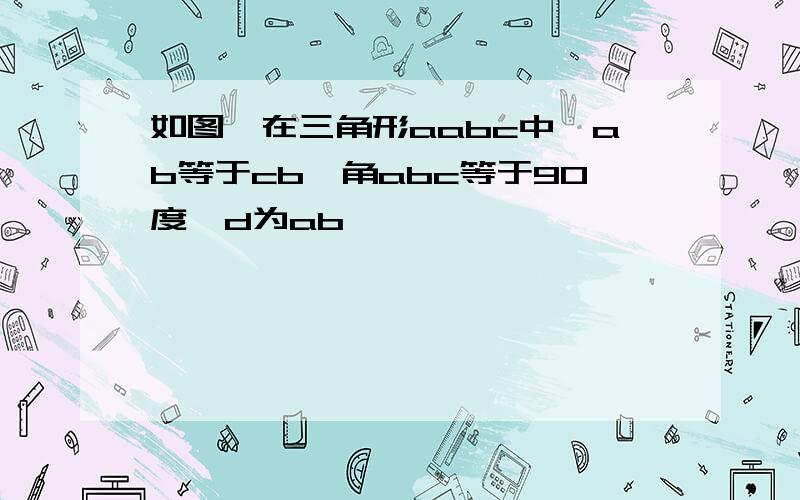 如图,在三角形aabc中,ab等于cb,角abc等于90度,d为ab