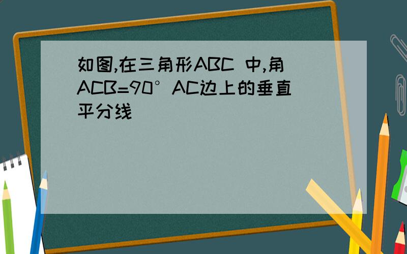 如图,在三角形ABC 中,角ACB=90°AC边上的垂直平分线