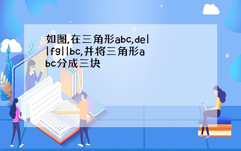 如图,在三角形abc,de||fg||bc,并将三角形abc分成三块