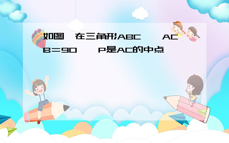 如图,在三角形ABC,∠ACB＝90°,P是AC的中点