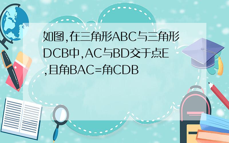 如图,在三角形ABC与三角形DCB中,AC与BD交于点E,且角BAC=角CDB