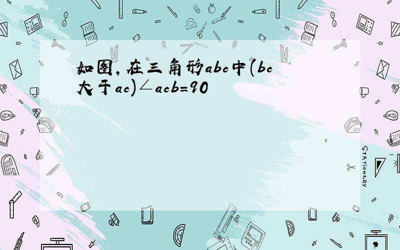 如图,在三角形abc中(bc大于ac)∠acb=90