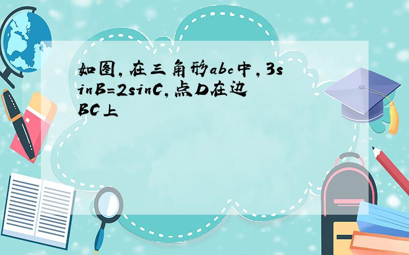 如图,在三角形abc中,3sinB=2sinC,点D在边BC上