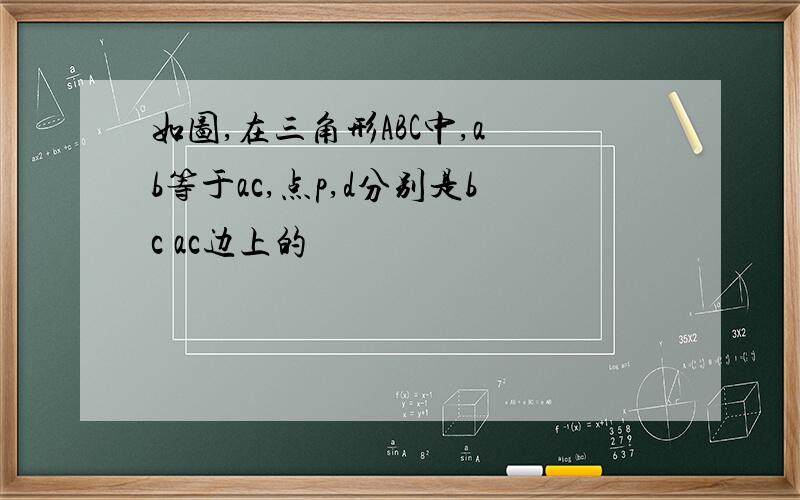 如图,在三角形ABC中,a b等于ac,点p,d分别是bc ac边上的